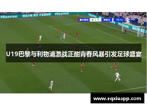 U19巴黎与利物浦激战正酣青春风暴引发足球盛宴