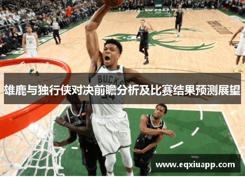 雄鹿与独行侠对决前瞻分析及比赛结果预测展望