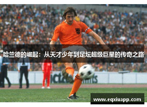 哈兰德的崛起：从天才少年到足坛超级巨星的传奇之路