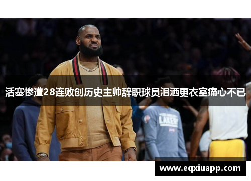 活塞惨遭28连败创历史主帅辞职球员泪洒更衣室痛心不已