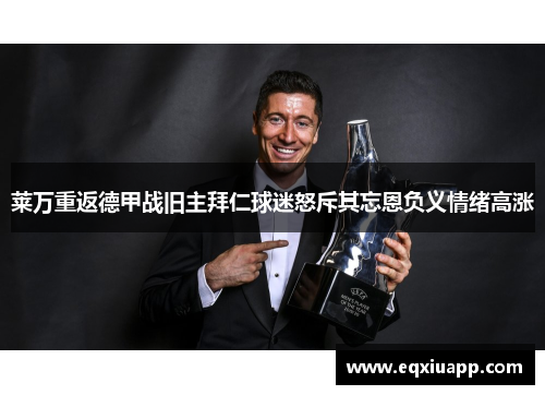 莱万重返德甲战旧主拜仁球迷怒斥其忘恩负义情绪高涨