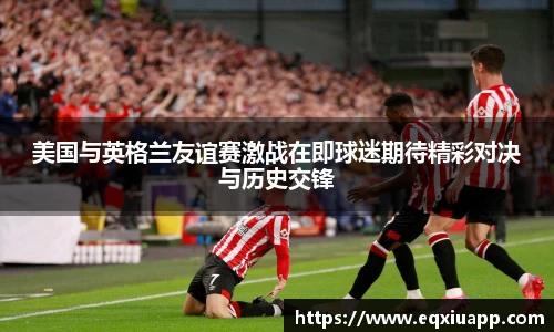 beats365美国与英格兰友谊赛激战在即球迷期待精彩对决与历史交锋